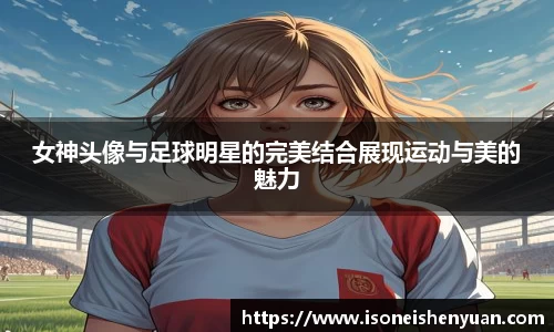 女神头像与足球明星的完美结合展现运动与美的魅力