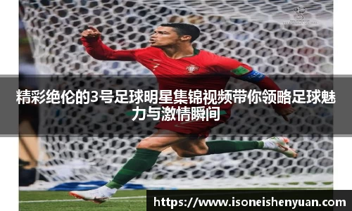 精彩绝伦的3号足球明星集锦视频带你领略足球魅力与激情瞬间